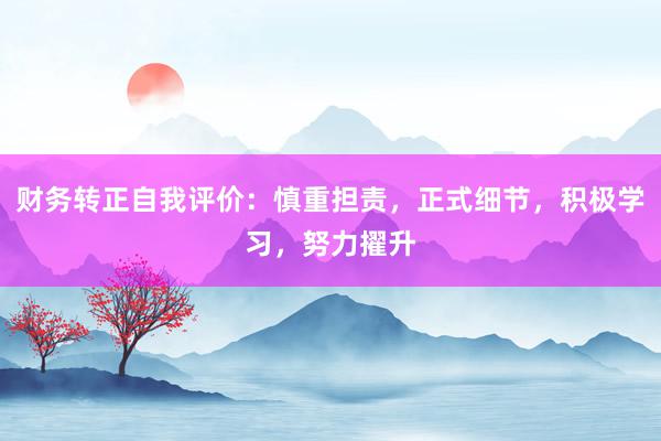 财务转正自我评价：慎重担责，正式细节，积极学习，努力擢升