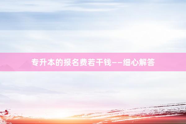 专升本的报名费若干钱——细心解答