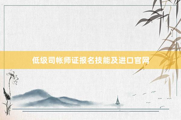 低级司帐师证报名技能及进口官网