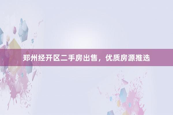 郑州经开区二手房出售，优质房源推选