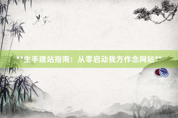 **生手建站指南：从零启动我方作念网站**
