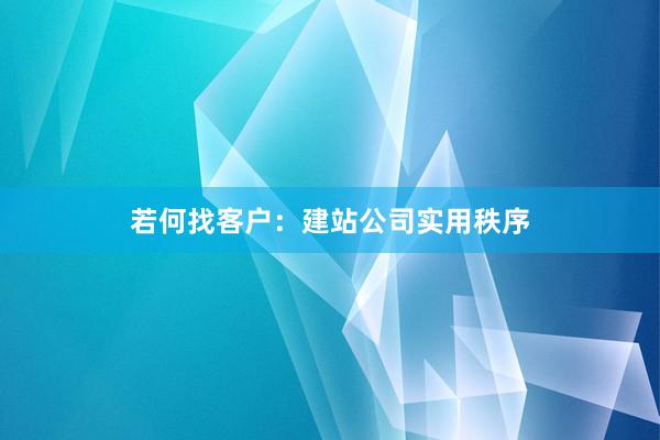 若何找客户：建站公司实用秩序