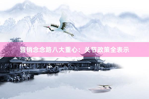 营销念念路八大重心：关节政策全表示