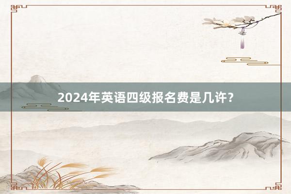 2024年英语四级报名费是几许？