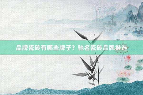品牌瓷砖有哪些牌子？驰名瓷砖品牌推选