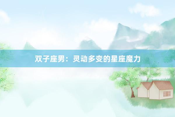 双子座男：灵动多变的星座魔力