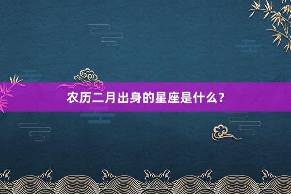 农历二月出身的星座是什么？