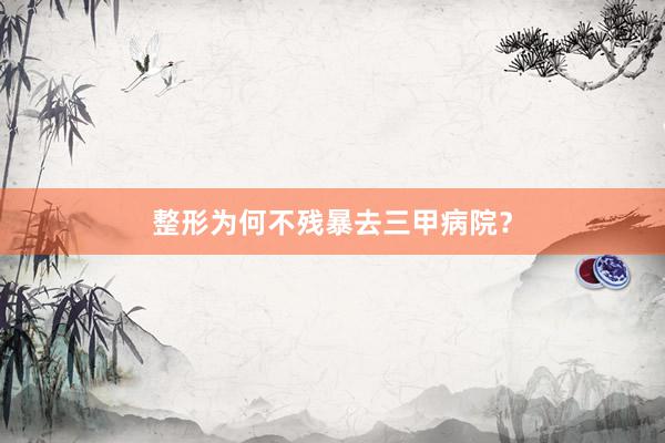 整形为何不残暴去三甲病院？