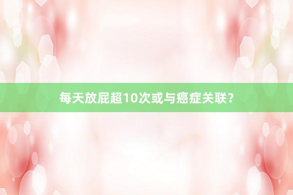 每天放屁超10次或与癌症关联？