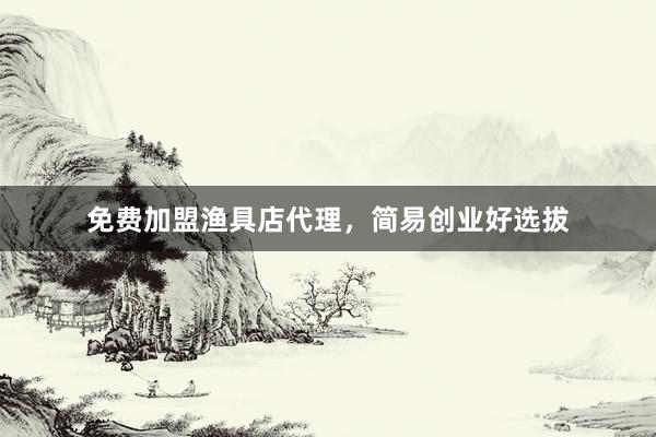 免费加盟渔具店代理，简易创业好选拔