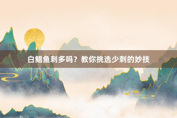 白鲳鱼刺多吗？教你挑选少刺的妙技