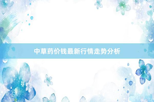 中草药价钱最新行情走势分析