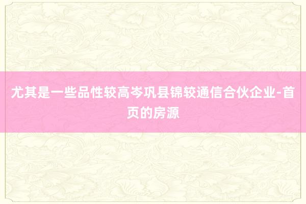 尤其是一些品性较高岑巩县锦较通信合伙企业-首页的房源