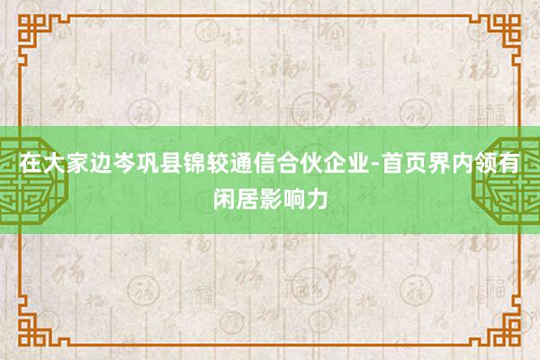 在大家边岑巩县锦较通信合伙企业-首页界内领有闲居影响力