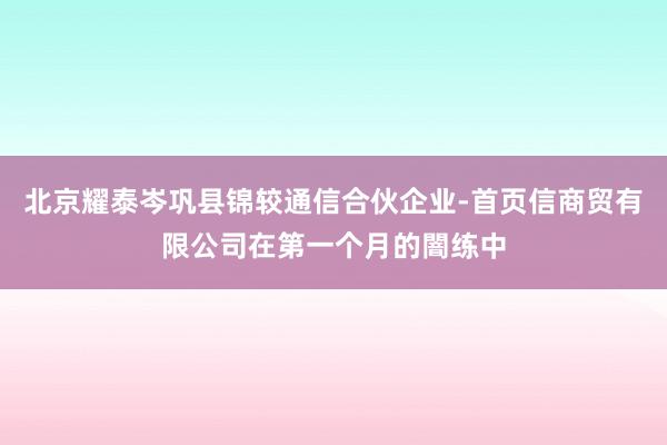 北京耀泰岑巩县锦较通信合伙企业-首页信商贸有限公司在第一个月的闇练中